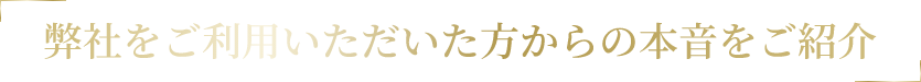 弊社をご利用いただいた方からの本音をご紹介